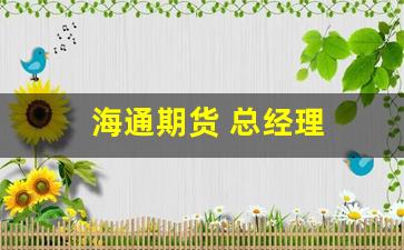 海通期货 总经理(海通期货app)_https://www.xzdzcjx.com_创业板_第1张